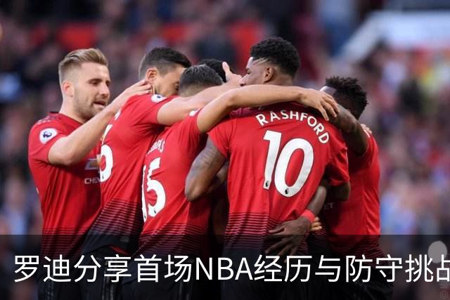 罗迪分享首场NBA经历与防守挑战